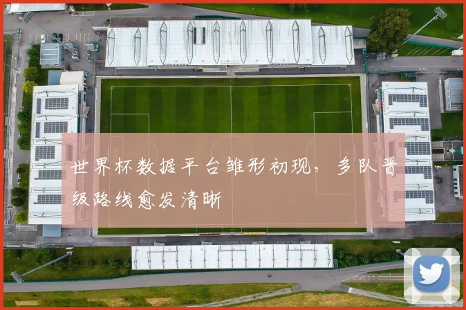 世界杯数据平台雏形初现,多队晋级路线愈发清晰