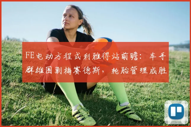 FE电动方程式利雅得站前瞻:车手群雄围剿梅赛德斯,轮胎管理成胜负手
