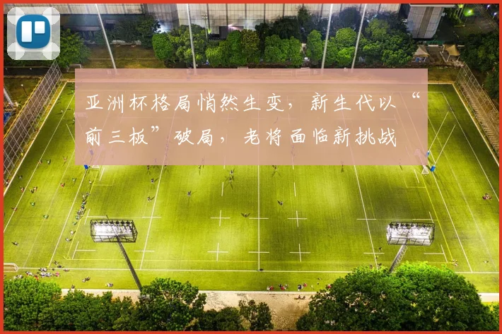 亚洲杯格局悄然生变，新生代以“前三板”破局，老将面临新挑战