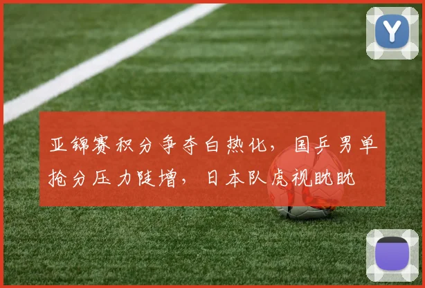 亚锦赛积分争夺白热化,国乒男单抢分压力陡增,日本队虎视眈眈