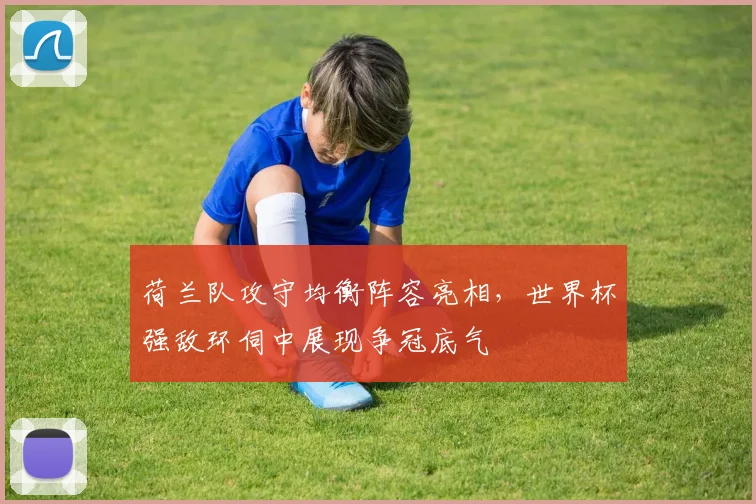 荷兰队攻守均衡阵容亮相，世界杯强敌环伺中展现争冠底气