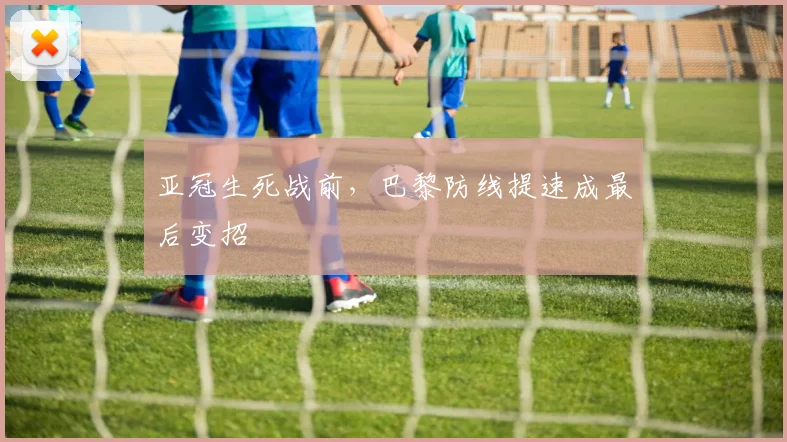 亚冠生死战前，巴黎防线提速成最后变招