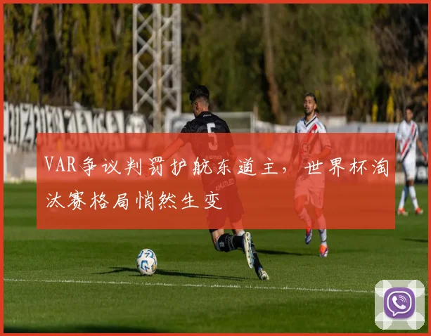 VAR争议判罚护航东道主,世界杯淘汰赛格局悄然生变