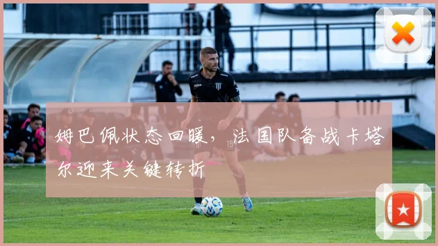 姆巴佩状态回暖,法国队备战卡塔尔迎来关键转折