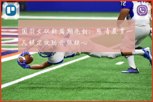 国羽女双新周期亮剑:陈清晨贾一凡锁定攻防升级核心