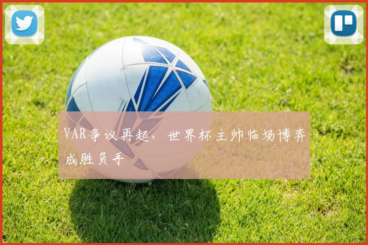 VAR争议再起，世界杯主帅临场博弈成胜负手