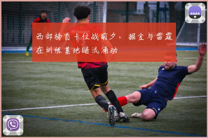西部榜首卡位战前夕,掘金与雷霆在训练基地暗流涌动