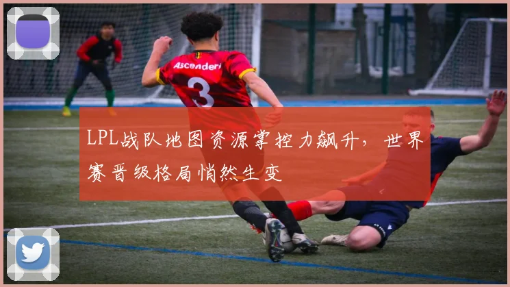 LPL战队地图资源掌控力飙升,世界赛晋级格局悄然生变