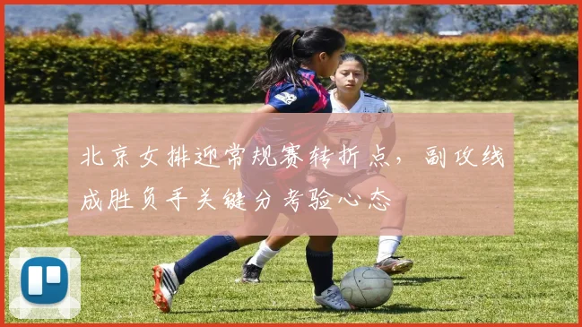 北京女排迎常规赛转折点,副攻线成胜负手关键分考验心态