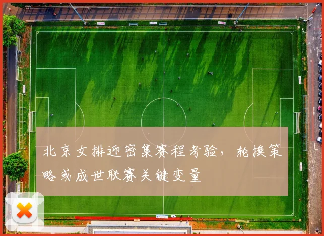 北京女排迎密集赛程考验,轮换策略或成世联赛关键变量