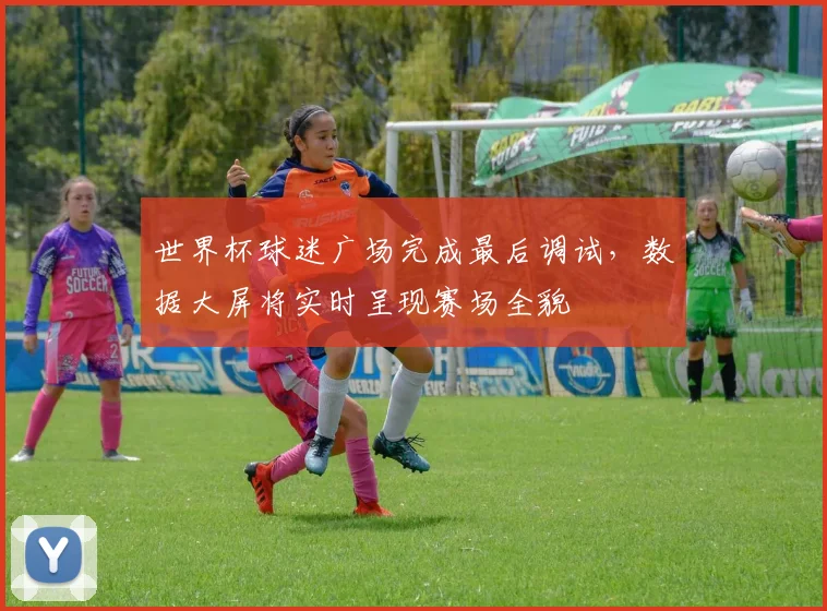 世界杯球迷广场完成最后调试,数据大屏将实时呈现赛场全貌