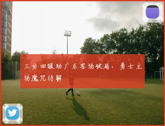 三分回暖助广东客场破局,勇士主场魔咒待解