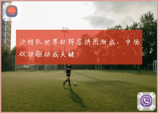 沙特队世界杯阵容拼图渐成，中场双核驱动成关键