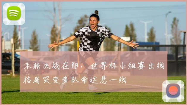 末轮决战在即,世界杯小组赛出线格局突变多队命运悬一线