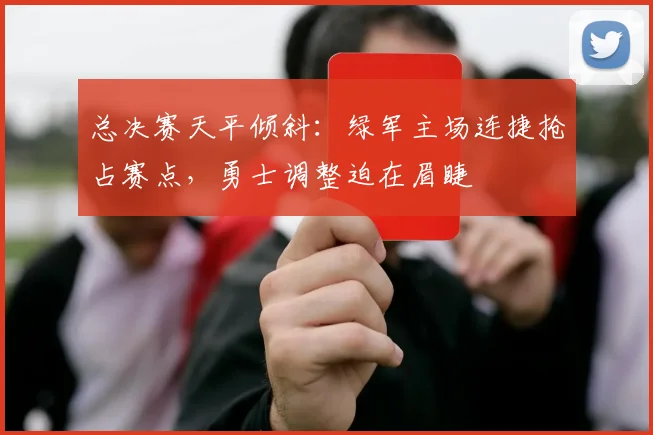 总决赛天平倾斜：绿军主场连捷抢占赛点，勇士调整迫在眉睫