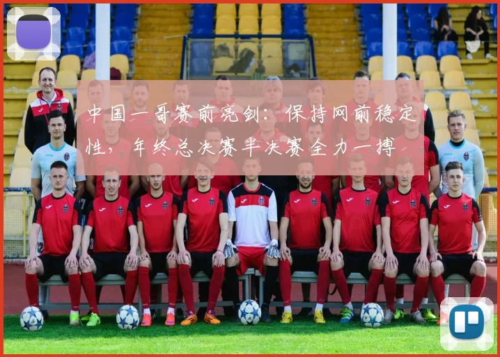 中国一哥赛前亮剑：保持网前稳定性，年终总决赛半决赛全力一搏