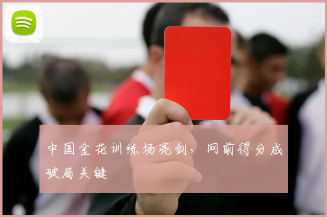 中国金花训练场亮剑,网前得分成破局关键