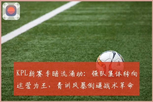 KPL新赛季暗流涌动：强队集体转向运营为王，青训风暴倒逼战术革命