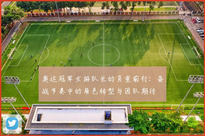 奥运冠军女排队长的负重前行：备战节奏中的角色转型与团队期待