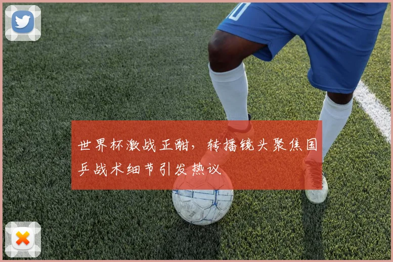 世界杯激战正酣，转播镜头聚焦国乒战术细节引发热议