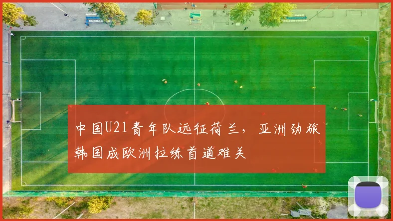 中国U21青年队远征荷兰，亚洲劲旅韩国成欧洲拉练首道难关