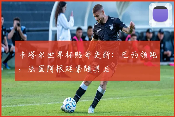 卡塔尔世界杯赔率更新:巴西领跑,法国阿根廷紧随其后