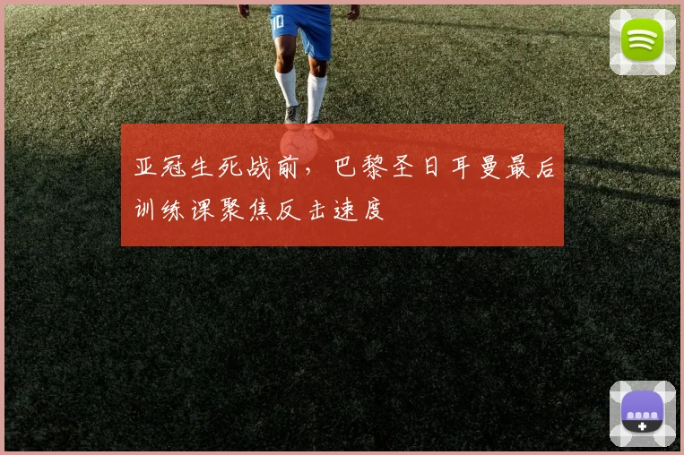 亚冠生死战前,巴黎圣日耳曼最后训练课聚焦反击速度