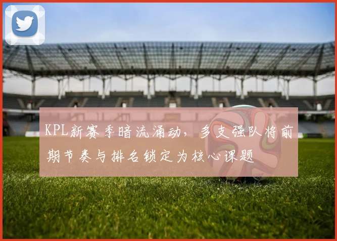 KPL新赛季暗流涌动,多支强队将前期节奏与排名锁定为核心课题