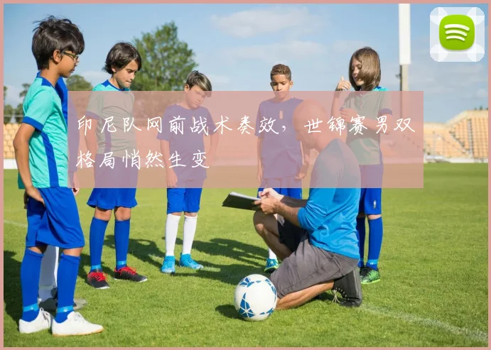 印尼队网前战术奏效,世锦赛男双格局悄然生变