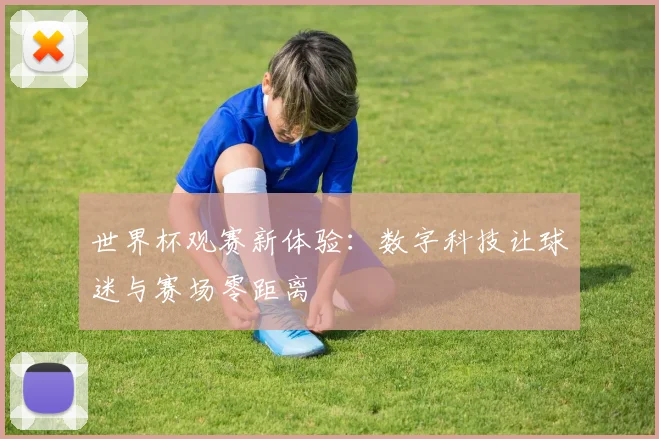 世界杯观赛新体验:数字科技让球迷与赛场零距离