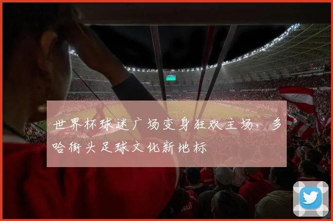 世界杯球迷广场变身狂欢主场，多哈街头足球文化新地标