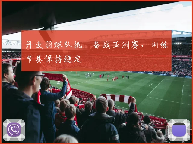 丹麦羽球队抵埗备战亚洲赛，训练节奏保持稳定