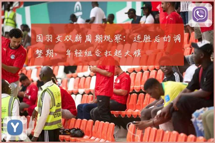 国羽女双新周期观察:连胜后的调整期,年轻组合扛起大旗