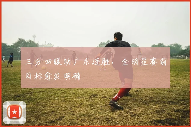 三分回暖助广东连胜,全明星赛前目标愈发明确