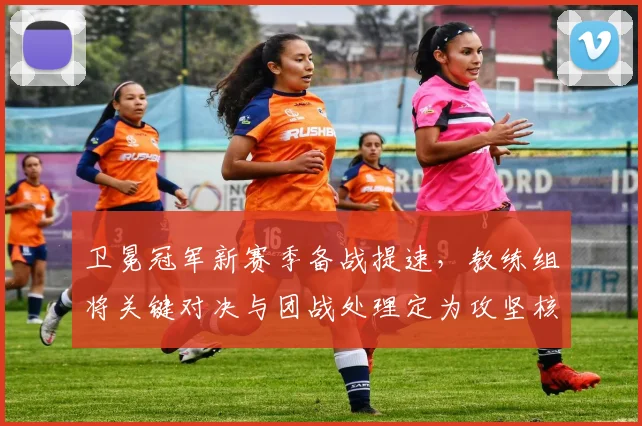 卫冕冠军新赛季备战提速,教练组将关键对决与团战处理定为攻坚核心