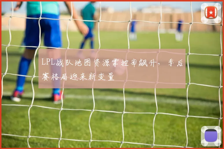 LPL战队地图资源掌控率飙升,季后赛格局迎来新变量