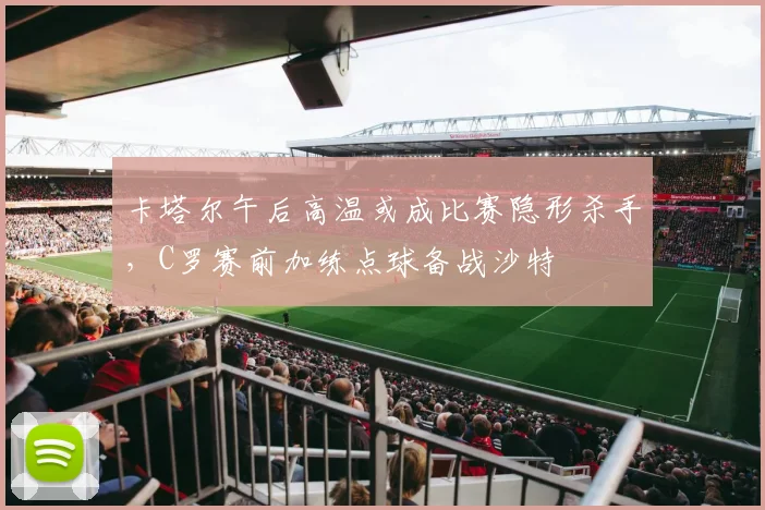 卡塔尔午后高温或成比赛隐形杀手，C罗赛前加练点球备战沙特