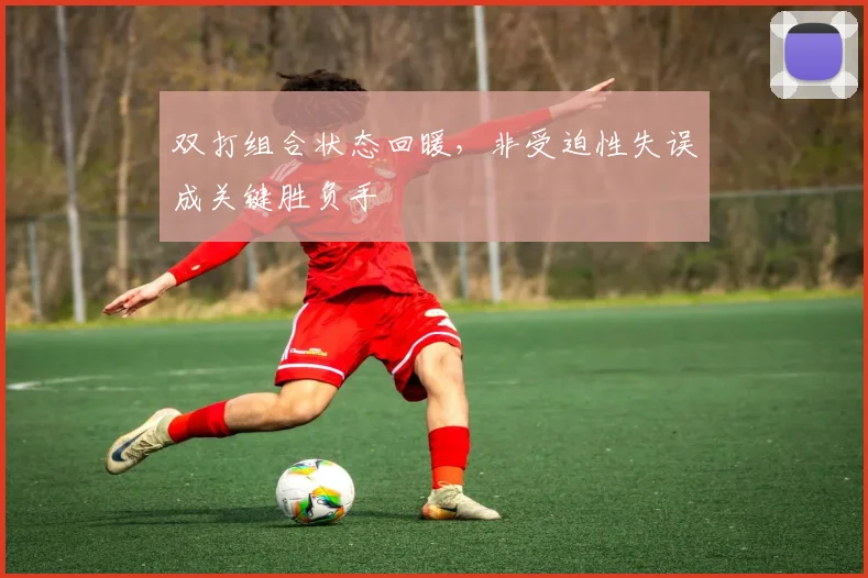 双打组合状态回暖,非受迫性失误成关键胜负手