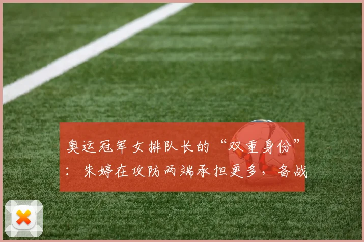 奥运冠军女排队长的“双重身份”:朱婷在攻防两端承担更多,备战节奏引发关注