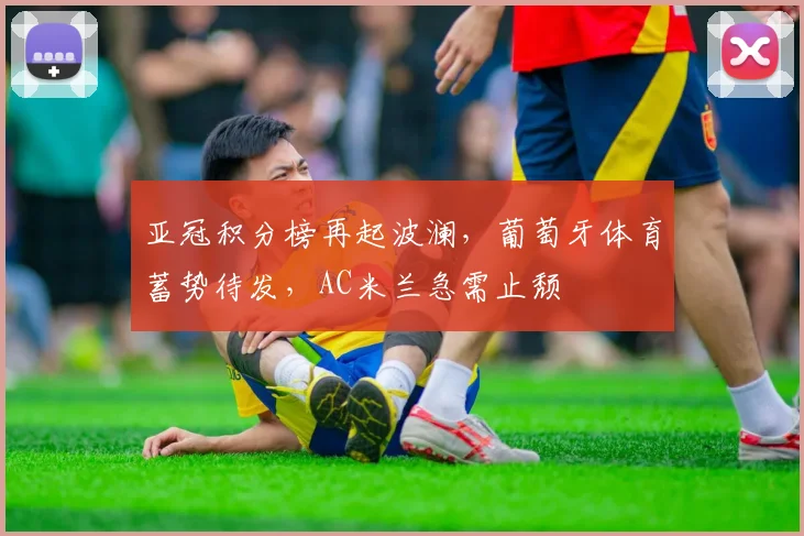亚冠积分榜再起波澜，葡萄牙体育蓄势待发，AC米兰急需止颓