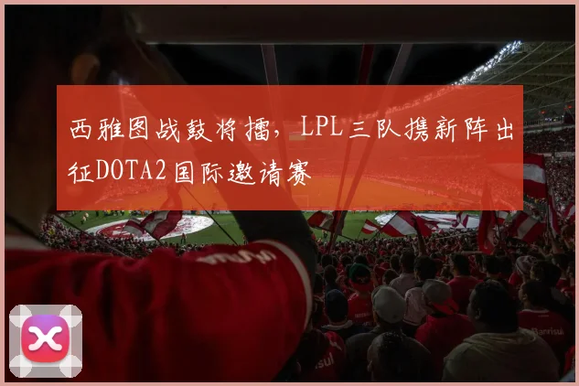 西雅图战鼓将擂,LPL三队携新阵出征DOTA2国际邀请赛