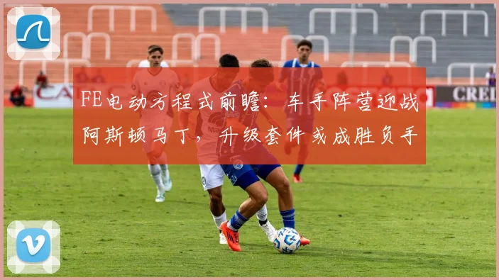 FE电动方程式前瞻:车手阵营迎战阿斯顿马丁,升级套件或成胜负手